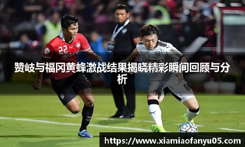 k1体育赞岐与福冈黄蜂激战结果揭晓精彩瞬间回顾与分析