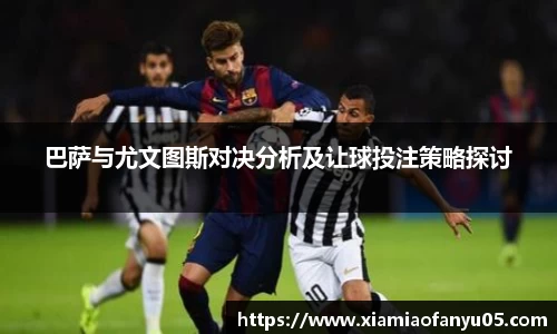 k1体育巴萨与尤文图斯对决分析及让球投注策略探讨